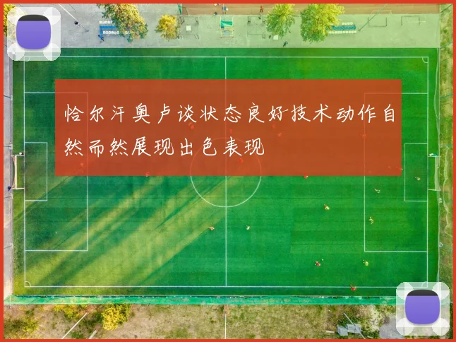 恰尔汗奥卢谈状态良好技术动作自然而然展现出色表现