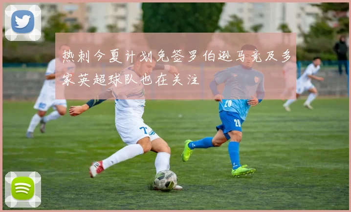热刺今夏计划免签罗伯逊马竞及多家英超球队也在关注