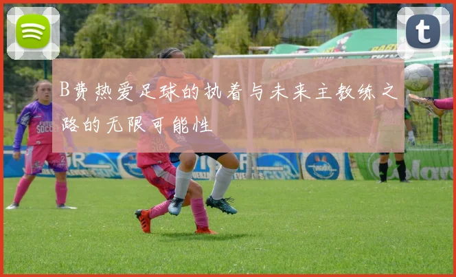 B费热爱足球的执着与未来主教练之路的无限可能性