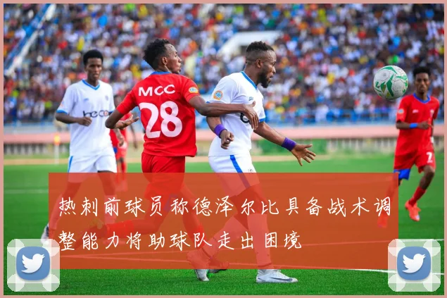热刺前球员称德泽尔比具备战术调整能力将助球队走出困境