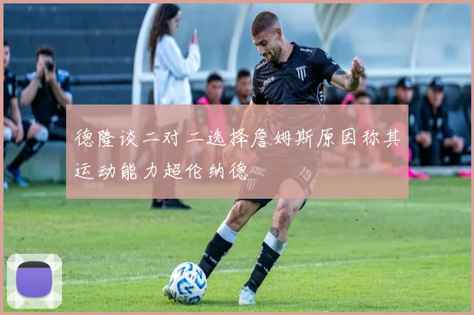 德隆谈二对二选择詹姆斯原因称其运动能力超伦纳德