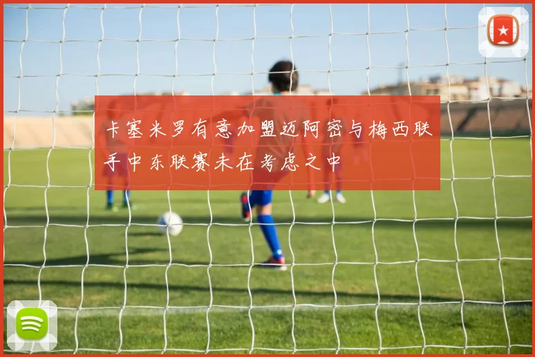 卡塞米罗有意加盟迈阿密与梅西联手中东联赛未在考虑之中