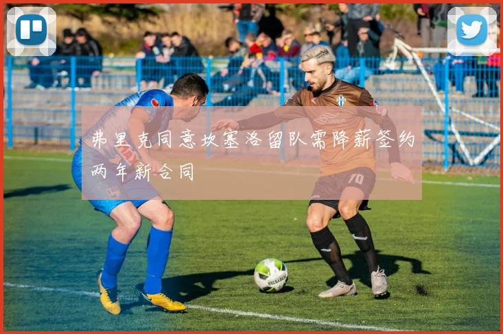 弗里克同意坎塞洛留队需降薪签约两年新合同