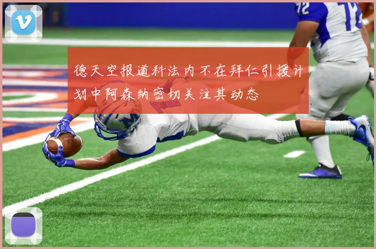 德天空报道科法内不在拜仁引援计划中阿森纳密切关注其动态