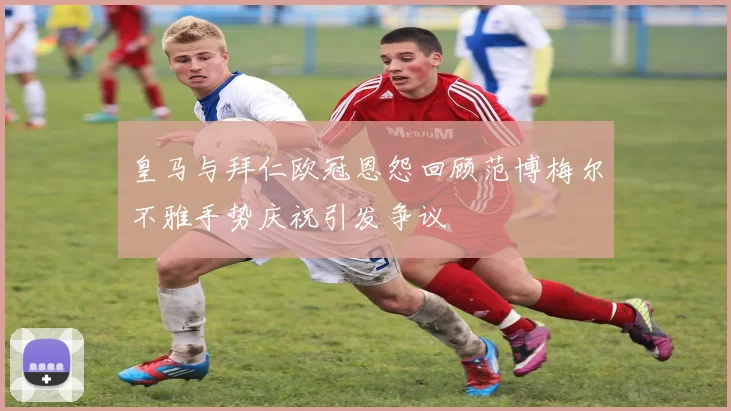 皇马与拜仁欧冠恩怨回顾范博梅尔不雅手势庆祝引发争议