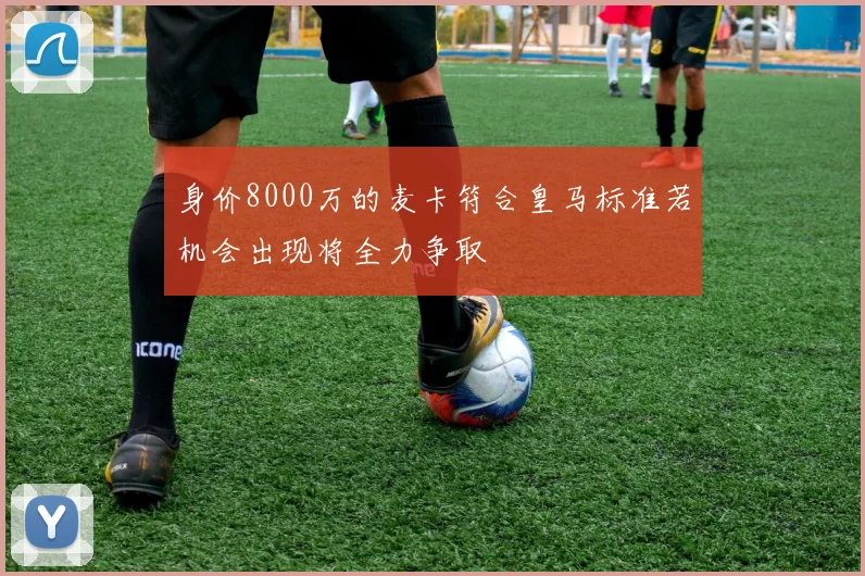 身价8000万的麦卡符合皇马标准若机会出现将全力争取
