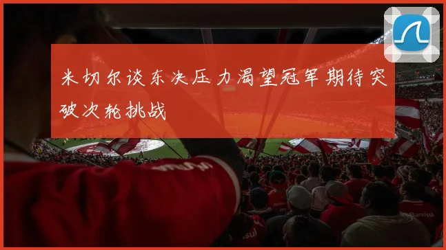 米切尔谈东决压力渴望冠军期待突破次轮挑战