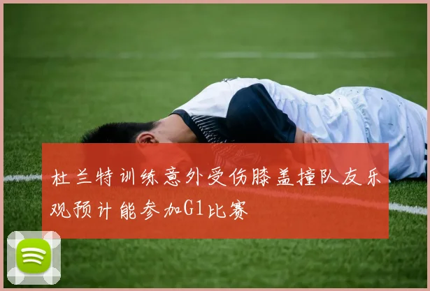 杜兰特训练意外受伤膝盖撞队友乐观预计能参加G1比赛
