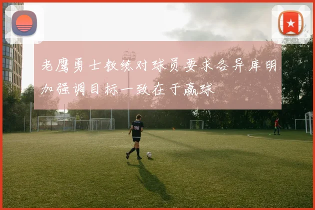 老鹰勇士教练对球员要求各异库明加强调目标一致在于赢球