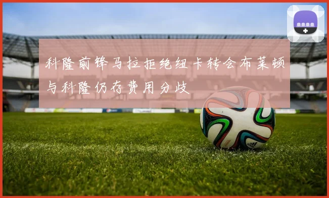 科隆前锋马拉拒绝纽卡转会布莱顿与科隆仍存费用分歧