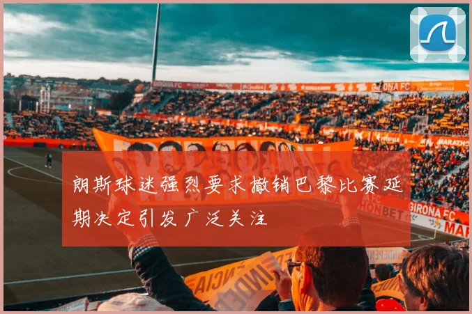 朗斯球迷强烈要求撤销巴黎比赛延期决定引发广泛关注