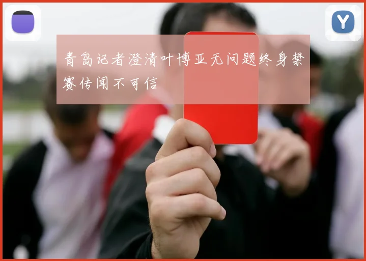 青岛记者澄清叶博亚无问题终身禁赛传闻不可信