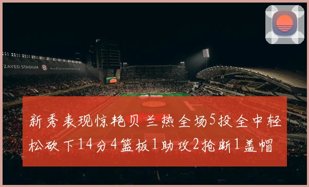 新秀表现惊艳贝兰热全场5投全中轻松砍下14分4篮板1助攻2抢断1盖帽