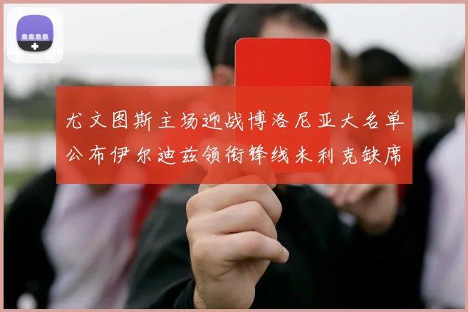 尤文图斯主场迎战博洛尼亚大名单公布伊尔迪兹领衔锋线米利克缺席