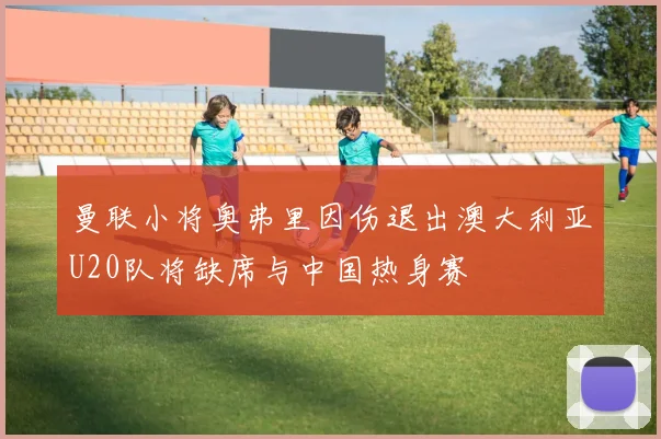 曼联小将奥弗里因伤退出澳大利亚U20队将缺席与中国热身赛