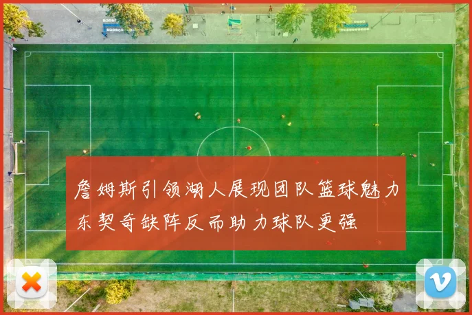 詹姆斯引领湖人展现团队篮球魅力东契奇缺阵反而助力球队更强