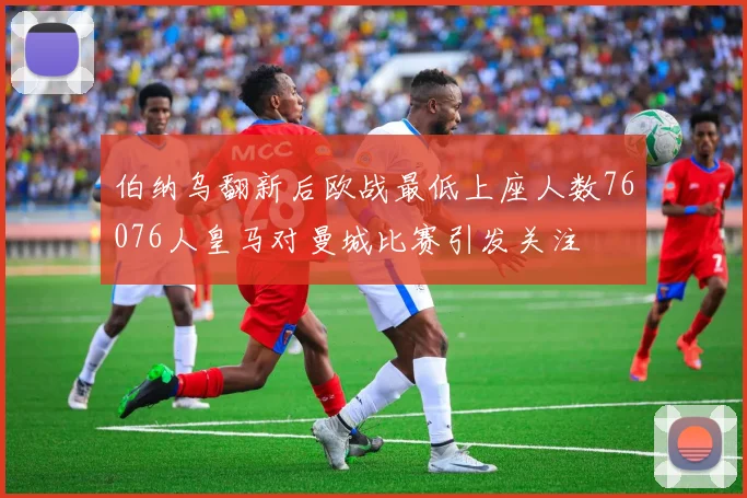 伯纳乌翻新后欧战最低上座人数76076人皇马对曼城比赛引发关注