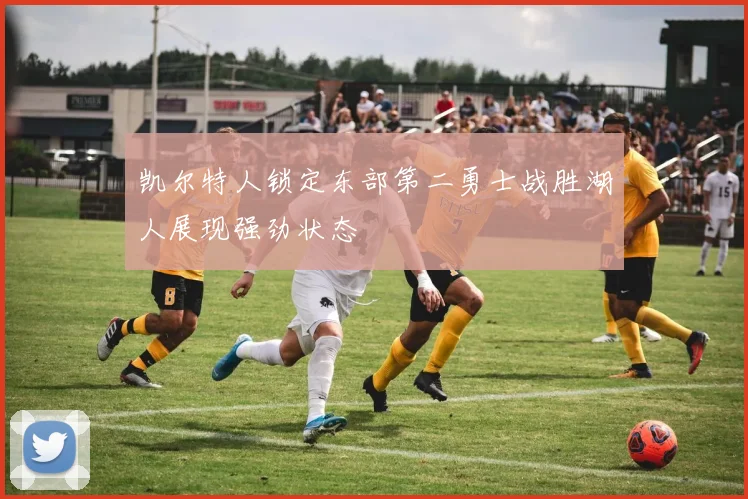 凯尔特人锁定东部第二勇士战胜湖人展现强劲状态
