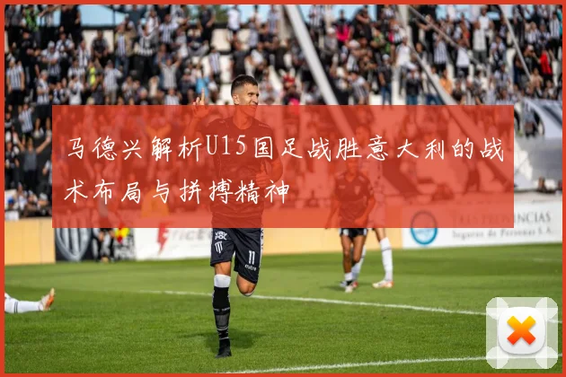 马德兴解析U15国足战胜意大利的战术布局与拼搏精神