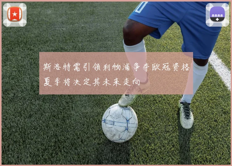 斯洛特需引领利物浦争夺欧冠资格夏季将决定其未来走向