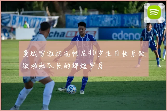 曼城官推祝孔帕尼40岁生日快乐致敬功勋队长的辉煌岁月