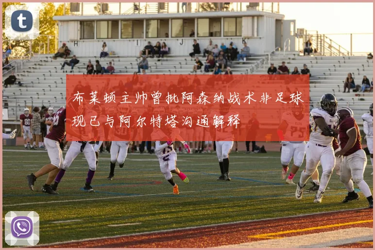 布莱顿主帅曾批阿森纳战术非足球现已与阿尔特塔沟通解释