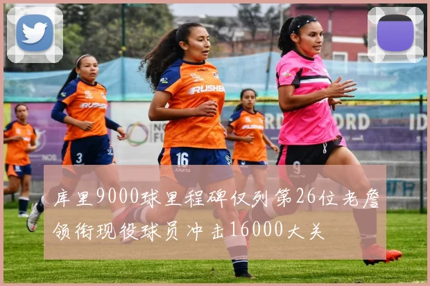 库里9000球里程碑仅列第26位老詹领衔现役球员冲击16000大关