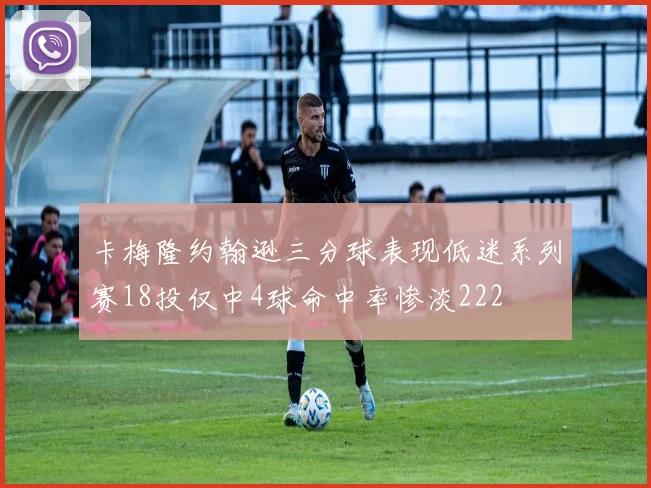 卡梅隆约翰逊三分球表现低迷系列赛18投仅中4球命中率惨淡222